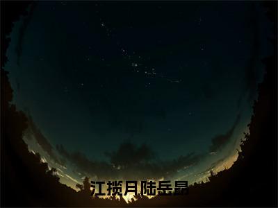 江揽月陆岳昂（江揽月陆岳昂）免费小说-主角江揽月陆岳昂全文在线完本阅读笔趣阁