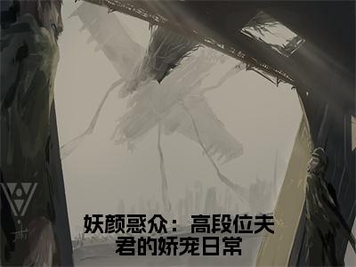 妖颜惑众：高段位夫君的娇宠日常小说（南荞）全文免费阅读无弹窗大结局_南荞小说最新章节列表