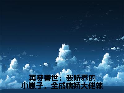 再穿兽世：我娇养的小崽子，全成病娇大佬辣小说（简纭悠）全文在线阅读无弹窗大结局再穿兽世：我娇养的小崽子，全成病娇大佬辣