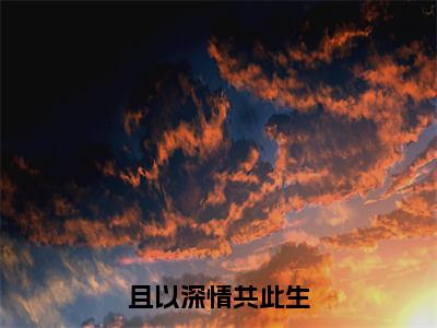 且以深情共此生（扁栀周岁淮免费小说）全文免费阅读无弹窗大结局_扁栀周岁淮免费小说最新章节列表_笔趣阁