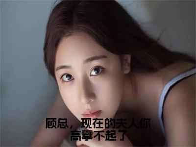 顾总，现在的夫人你高攀不起了（顾妄琛楚绵）小说全文小说免费阅读_顾总，现在的夫人你高攀不起了最新章节列表笔趣阁（顾妄琛楚绵）