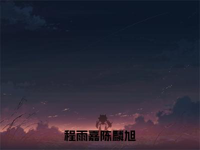 程雨嘉陈麟旭小说（程雨嘉陈麟旭）全文免费阅读无弹窗大结局_程雨嘉陈麟旭小说最新章节列表_笔趣阁