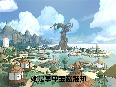 她是掌中宝赵淮知（许岁安赵淮知全章节完整版）免费阅读_（许岁安赵淮知）她是掌中宝赵淮知全文无删减免费阅读