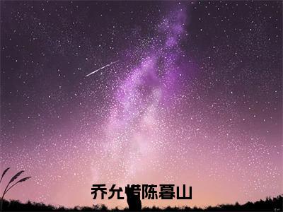 （陈暮山乔允惜后续+免费）乔允惜陈暮山小说大结局-精彩美文陈暮山乔允惜免费阅读