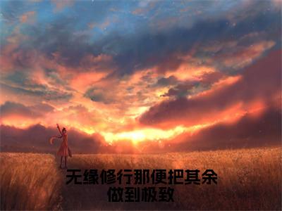 无缘修行那便把其余做到极致小说全文免费阅读-（林弃）抖音新书热荐无缘修行那便把其余做到极致全文免费阅读（林弃番外+免费）