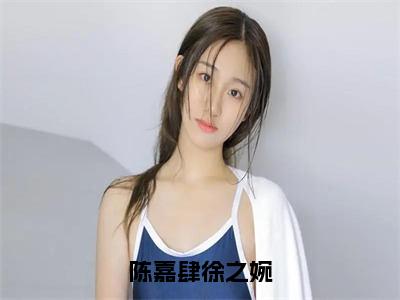 陈嘉肆徐之婉小说徐之婉陈嘉肆（已完结小说全集完整版大结局）陈嘉肆徐之婉小说全文阅读笔趣阁