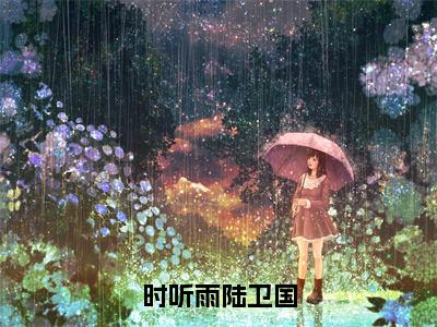 时听雨陆卫国精选热门好书-时听雨陆卫国（陆卫国时听雨）全文无删减版在线阅读