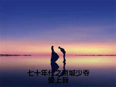 七十年代之京城少爷爱上我全文无弹窗阅读乔元陈礼大结局全文免费