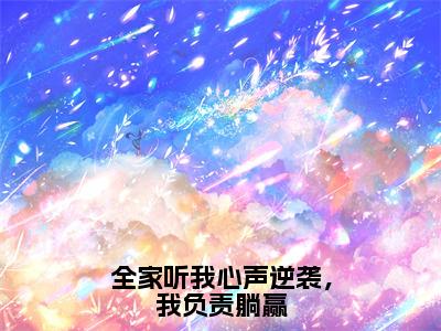 全家听我心声逆袭，我负责躺赢（大结局小说全集完整版）唐悠悠小说_全家听我心声逆袭，我负责躺赢全文阅读笔趣阁（后续）+（全文）