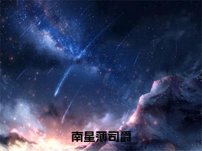 南星薄司爵（南星薄司爵）全文免费阅读无弹窗-南星薄司爵主角叫南星薄司爵的小说全章节免费阅读