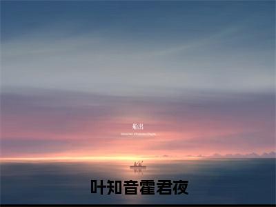 叶知音霍君夜（霍君夜叶知音精彩美文）免费阅读-小说霍君夜叶知音最后结局如何