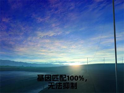 基因匹配100%，无法抑制（主角是温织眠商逾白全文免费阅读无弹窗）_基因匹配100%，无法抑制全文免费阅读无弹窗大结局