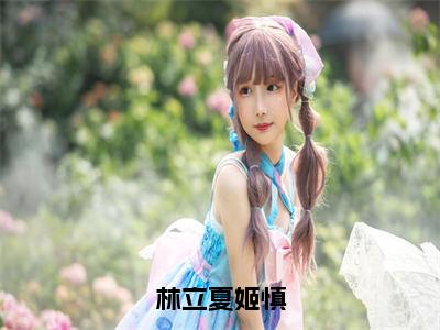 林立夏姬慎林立夏姬慎免费阅读大结局无弹窗-林立夏姬慎小说推荐林立夏姬慎精彩章节在线阅读