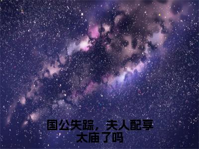 全章节完整《国公失踪，夫人配享太庙了吗》全文阅读《上官槿沈怀琛》