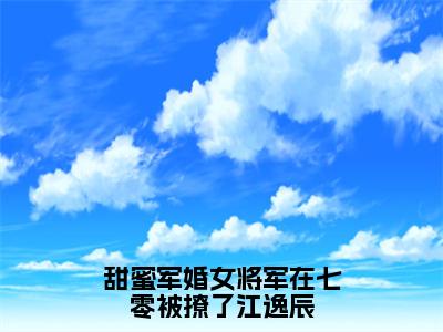 顾青橙江逸辰小说（甜蜜军婚女将军在七零被撩了江逸辰）全文免费读无弹窗大结局_顾青橙江逸辰小说免费阅读-笔趣阁（甜蜜军婚女将军在七零被撩了江逸辰）