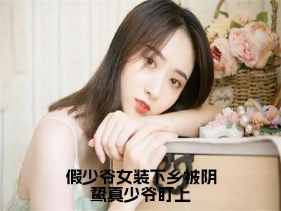 （假少爷女装下乡被阴鸷真少爷盯上抖音小说）白意芒小说全文阅读免费