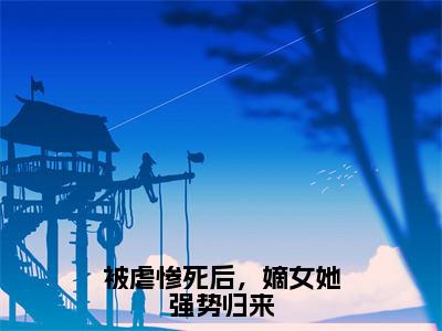 【完整版】（被虐惨死后，嫡女她强势归来小说容羲姜绾绾）精彩小说全本资源免费阅读结局无删节_容羲姜绾绾全章节阅读