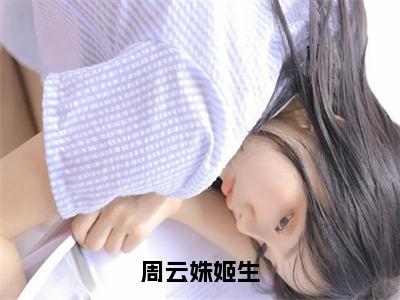 周云姝姬生（姬生周云姝）全文阅读_小说周云姝姬生免费阅读（姬生周云姝）笔趣阁