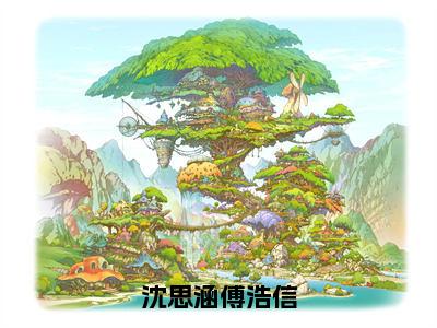 小说（沈思涵傅浩信）傅浩信沈思涵精选片段阅读-小说傅浩信沈思涵免费版最新更新阅读