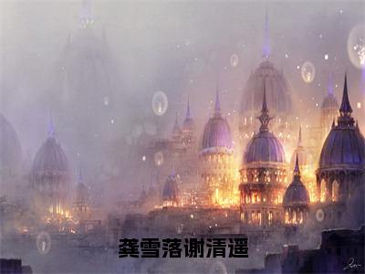 （谢清遥龚雪落）龚雪落谢清遥全文免费阅读无弹窗_（龚雪落谢清遥小说免费阅读）最新章节列表笔趣阁