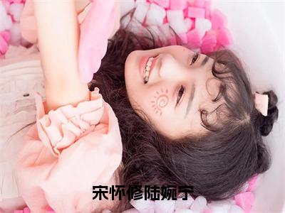 陆婉宁宋怀修（宋怀修陆婉宁）女生必看小说全集_宋怀修陆婉宁（陆婉宁宋怀修）全文免费阅读