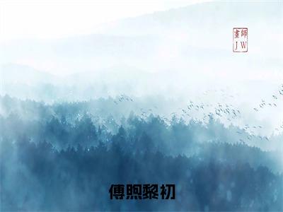 傅煦黎初（傅煦黎初）全文免费阅读无弹窗大结局-傅煦黎初最新章节列表免费阅读