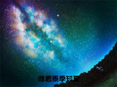 傅君泰季知夏（傅君泰季知夏）全文免费阅读无弹窗大结局_傅君泰季知夏全文免费阅读