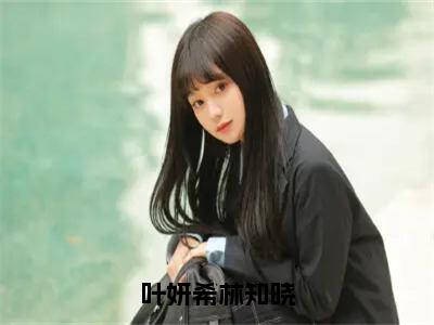 叶妍希林知晓（叶妍希林知晓）全文免费读无弹窗大结局_（叶妍希林知晓免费小说）叶妍希林知晓无弹窗最新章节列表