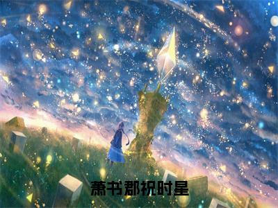 （萧书郡祝时星抖音小说）祝时星萧书郡小说全文阅读免费