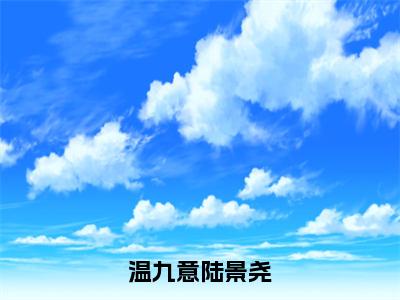 温九意陆景尧（温九意陆景尧全章节完整版）免费阅读_（温九意陆景尧）温九意陆景尧全文无删减免费阅读