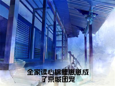 （鱼卷卷小说完整版）全家读心锦鲤崽崽成了京城团宠全文免费阅读-（全家读心锦鲤崽崽成了京城团宠）鱼卷卷小说最新章节列表