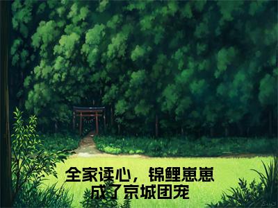 全家读心，锦鲤崽崽成了京城团宠（鱼卷卷全章节完整版）免费阅读_（鱼卷卷）全家读心，锦鲤崽崽成了京城团宠全文无删减免费阅读