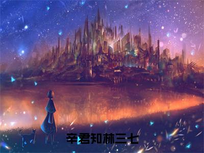 林三七辛君知抖音完结版阅读《辛君知林三七》最新章节目录好书推荐_（林三七辛君知）