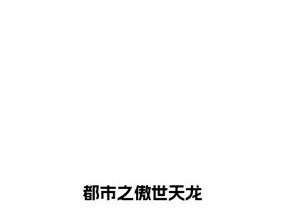 都市之傲世天龙（叶孤）全文免费阅读无弹窗大结局_都市之傲世天龙完本小说最新章节阅读