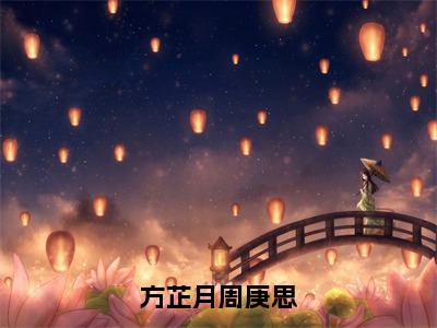 方芷月周庚思（方芷月周庚思）小说全文无删减版_方芷月周庚思最新章节列表_笔趣阁（方芷月周庚思）