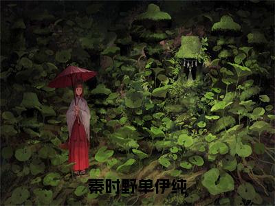 单伊纯秦时野（秦时野单伊纯）完整全文在线阅读_秦时野单伊纯小说全章节目录阅读（单伊纯秦时野）