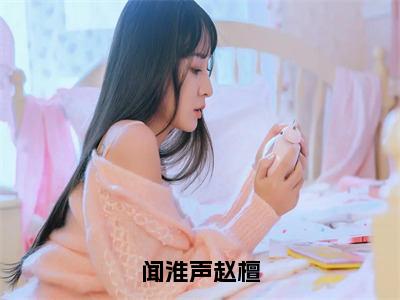 小说闻淮声赵檀在线阅读-正版小说《赵檀闻淮声》闻淮声赵檀全文阅读