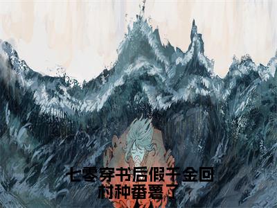 林雨顾云泽小说免费（七零穿书后假千金回村种番薯了）全文免费阅读无弹窗-七零穿书后假千金回村种番薯了小说全文免费阅读最新章节列表