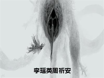 【完整版】（李瑶英周祈安小说周祈安李瑶英）精彩小说全本资源免费阅读结局无删节_周祈安李瑶英全章节阅读