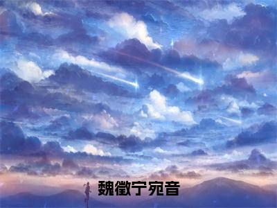 魏徵宁宛音小说免费阅读（宁宛音魏徵）全文免费阅读大结局-（魏徵宁宛音小说免费阅读）好书推荐