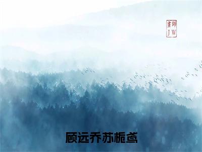 顾远乔苏栀鸢全集章节小说免费阅读完整版（苏栀鸢顾远乔）-苏栀鸢顾远乔小说免费阅读