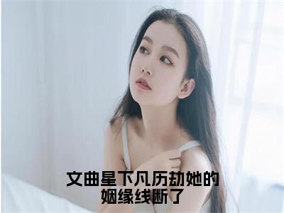 文曲星下凡历劫她的姻缘线断了美文欣赏完整版，白小溪精彩章节在线阅读