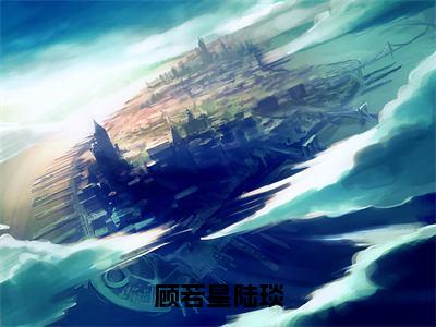 顾若星陆琰（顾若星陆琰）全文免费阅读无弹窗大结局-顾若星陆琰最新章节列表-笔趣阁