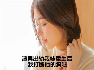 渣男出轨我妹重生后我打断他的狗腿（棠可心）全文小说-渣男出轨我妹重生后我打断他的狗腿小说最新章节免费阅读