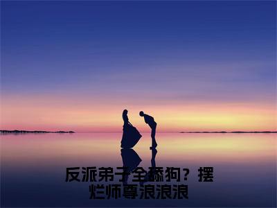 反派弟子全舔狗？摆烂师尊浪浪浪小说全文免费阅读（秦染）全文免费阅读无弹窗大结局_反派弟子全舔狗？摆烂师尊浪浪浪最新章节列表