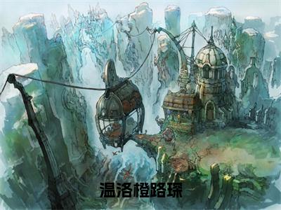 温洛橙路琛小说（温洛橙路琛）全文免费阅读-温洛橙路琛全文阅读无弹窗