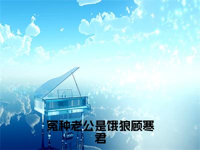 冤种老公是饿狼顾寒君全文免费在线阅读_（君妩顾寒君全文免费阅读无弹窗大结局）冤种老公是饿狼顾寒君最新章节列表_笔趣阁