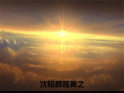 沈昭颜程景之（沈昭颜程景之）全文免费阅读无弹窗_（沈昭颜程景之全文免费阅读无弹窗）沈昭颜程景之最新章节列表