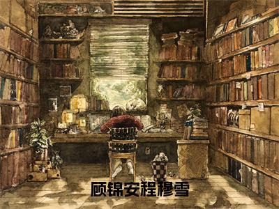 程穆雪顾锦安在线阅读（顾锦安程穆雪小说）全文免费阅读无弹窗大结局_顾锦安程穆雪免费最新章节列表