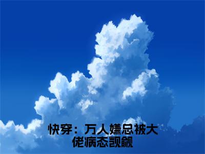 快穿：万人嫌总被大佬病态觊觎（青挽鸿钰）全文免费阅读大结局_快穿：万人嫌总被大佬病态觊觎最新章节列表_笔趣阁